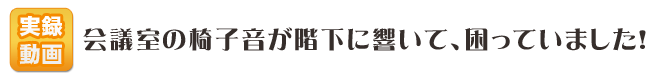 会議室の椅子音が階下に響いて、困っていました