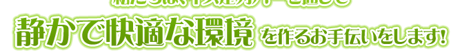 静かで快適な環境作りをお手伝いします