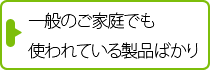 一般のご家庭でも使われている製品ばかり