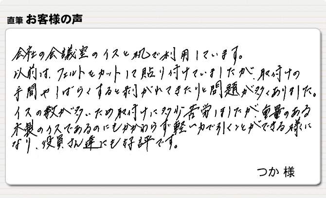 重い木製イスでも軽く引けて、役員さん達にも好評です。