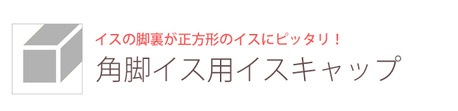 イスの脚裏が正方形のイスにピッタリ！角脚イス用イスキャップ