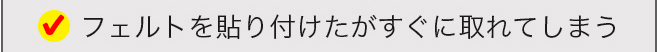 フェルトを貼り付けたがすぐに取れてしまう