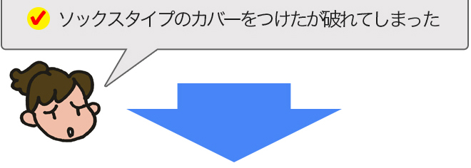 ソックスタイプのカバーをつけたが破れてしまった