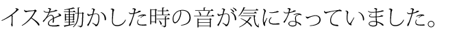 椅子を動かした時の音が気になっていました。