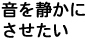 音を静かにさせたい