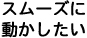 スムーズに動かしたい