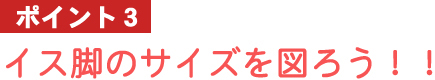 ポイント3：イス脚のタイプをチェックしよう！！