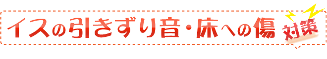 椅子の引きずり音、床への傷対策