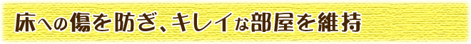 床への傷を防ぎ、キレイな部屋を維持